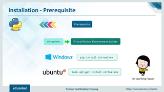 Python Certification Training https://www.edureka.co/python
Installation - Prerequisite
Prerequisite
I’m learning Flask!
virtualenv Virtual Python Environment builder
pip install virtualenv
Sudo apt-get install virtualenv
 