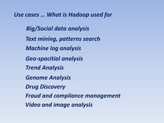 Use cases … What is Hadoop used for

    Big/Social data analysis
    Text mining, patterns search
    Machine log analysis
    Geo-spacitial analysis
    Trend Analysis
    Genome Analysis
    Drug Discovery
    Fraud and compliance management
    Video and image analysis
 