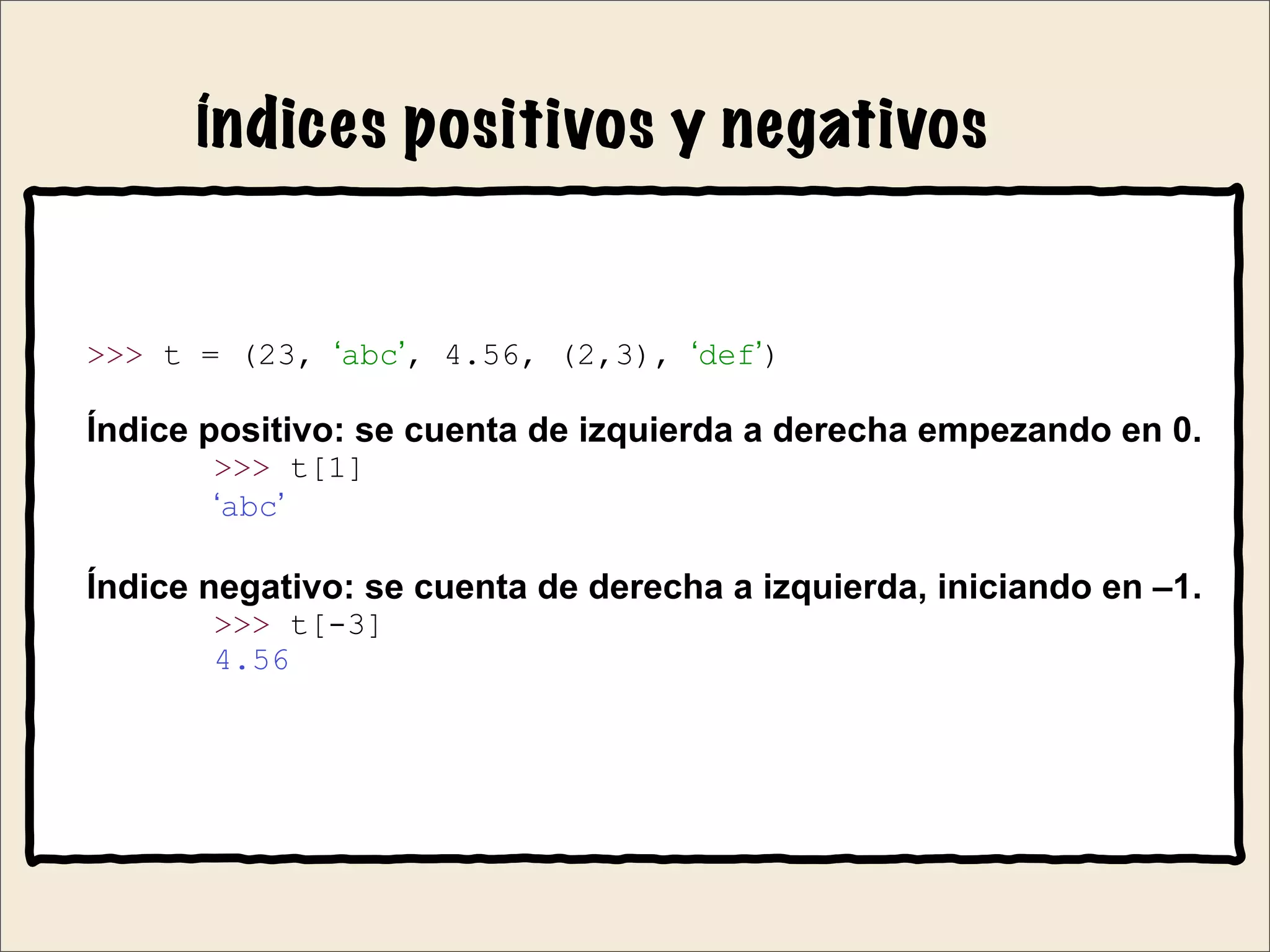 Índices positivos y negativos
>>> t = (23, ‘abc’, 4.56, (2,3), ‘def’)
Índice positivo: se cuenta de izquierda a derecha empezando en 0.
>>> t[1]
‘abc’
Índice negativo: se cuenta de derecha a izquierda, iniciando en –1.
>>> t[-3]
4.56
 