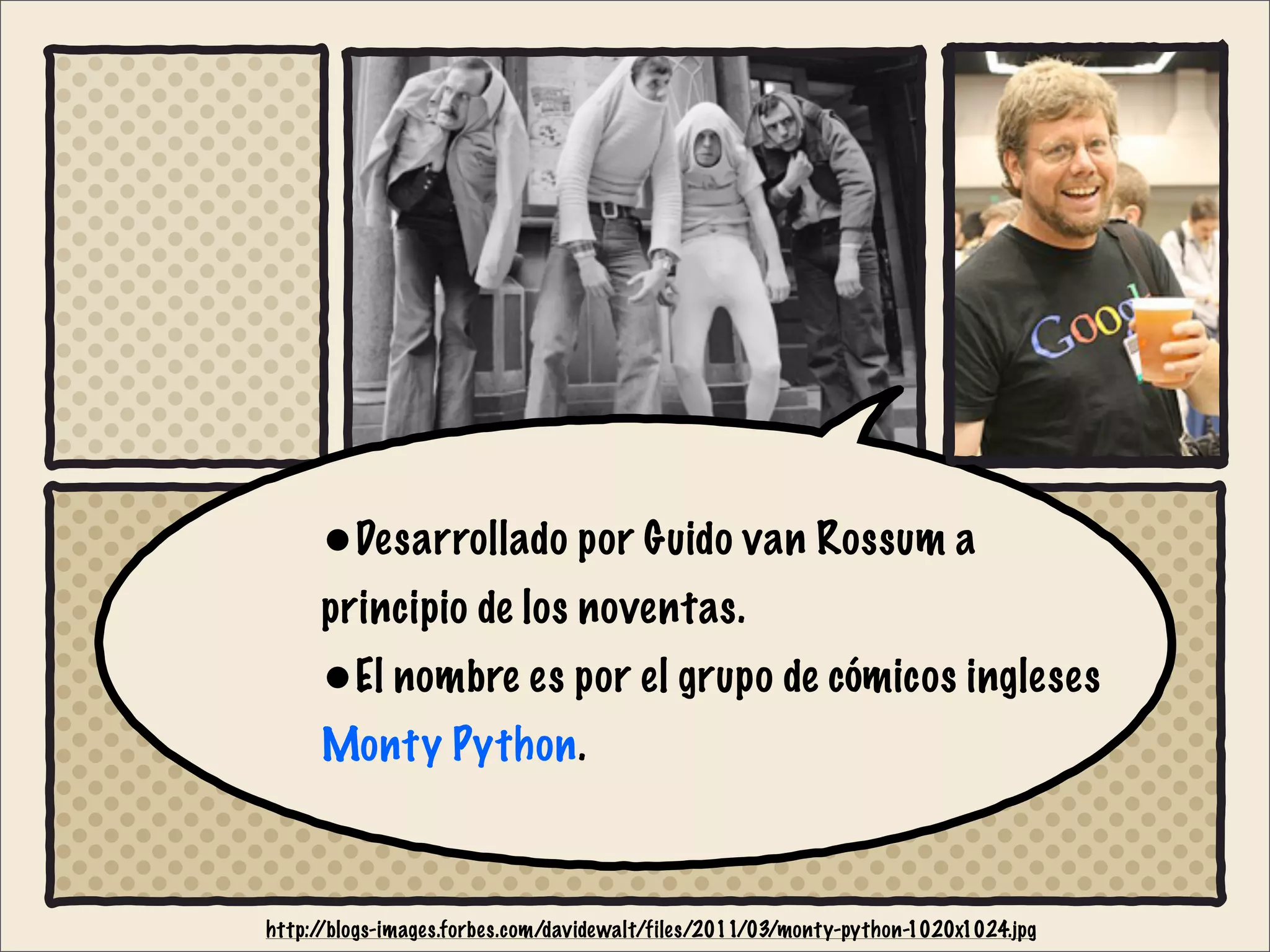 http://blogs-images.forbes.com/davidewalt/files/2011/03/monty-python-1020x1024.jpg
•Desarrollado por Guido van Rossum a
principio de los noventas.
•El nombre es por el grupo de cómicos ingleses
Monty Python.
 
