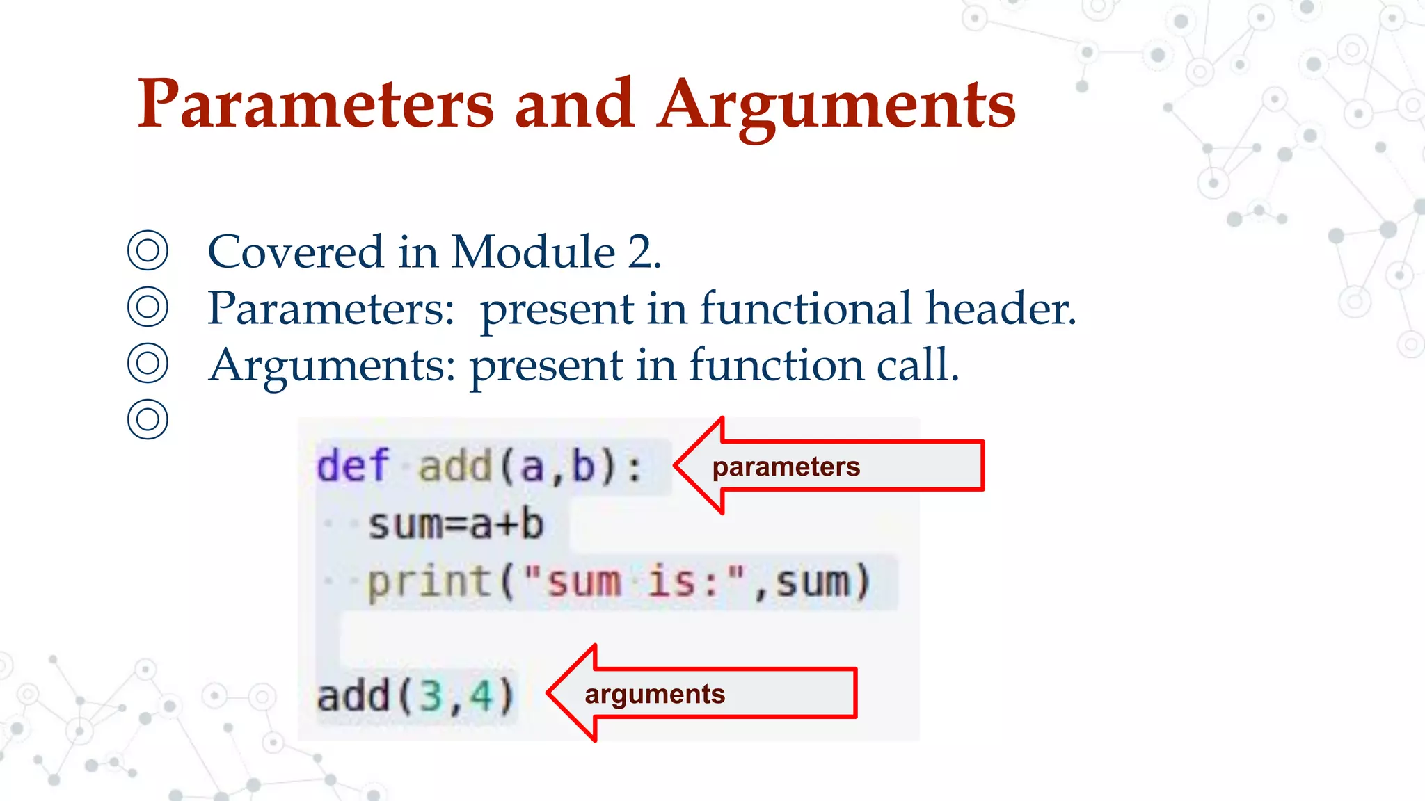 Parameters and Arguments
◎ Covered in Module 2.
◎ Parameters: present in functional header.
◎ Arguments: present in function call.
◎
parameters
arguments
 