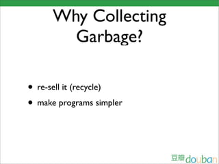 Why Collecting
        Garbage?

• re-sell it (recycle)
• make programs simpler
 