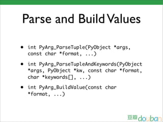 Parse and Build Values
• int PyArg_ParseTuple(PyObject *args,
  const char *format, ...)

• int PyArg_ParseTupleAndKeywords(PyObject
  *args, PyObject *kw, const char *format,
  char *keywords[], ...)

• int PyArg_BuildValue(const char
  *format, ...)
 