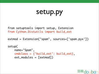 setup.py
from setuptools import setup, Extension
from Cython.Distutils import build_ext

extmod = Extension("spam", sources=['spam.pyx'])

setup(
    name="Spam",
    cmdclass = {'build_ext': build_ext},
    ext_modules = [extmod])
 