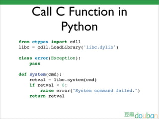Call C Function in
          Python
from ctypes import cdll
libc = cdll.LoadLibrary('libc.dylib')

class error(Exception):
    pass

def system(cmd):
    retval = libc.system(cmd)
    if retval < 0:
        raise error("System command failed.")
    return retval
 