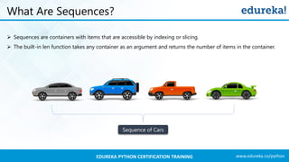 www.edureka.co/pythonEDUREKA PYTHON CERTIFICATION TRAINING
What Are Sequences?
➢ Sequences are containers with items that are accessible by indexing or slicing.
➢ The built-in len function takes any container as an argument and returns the number of items in the container.
Sequence of Cars
 
