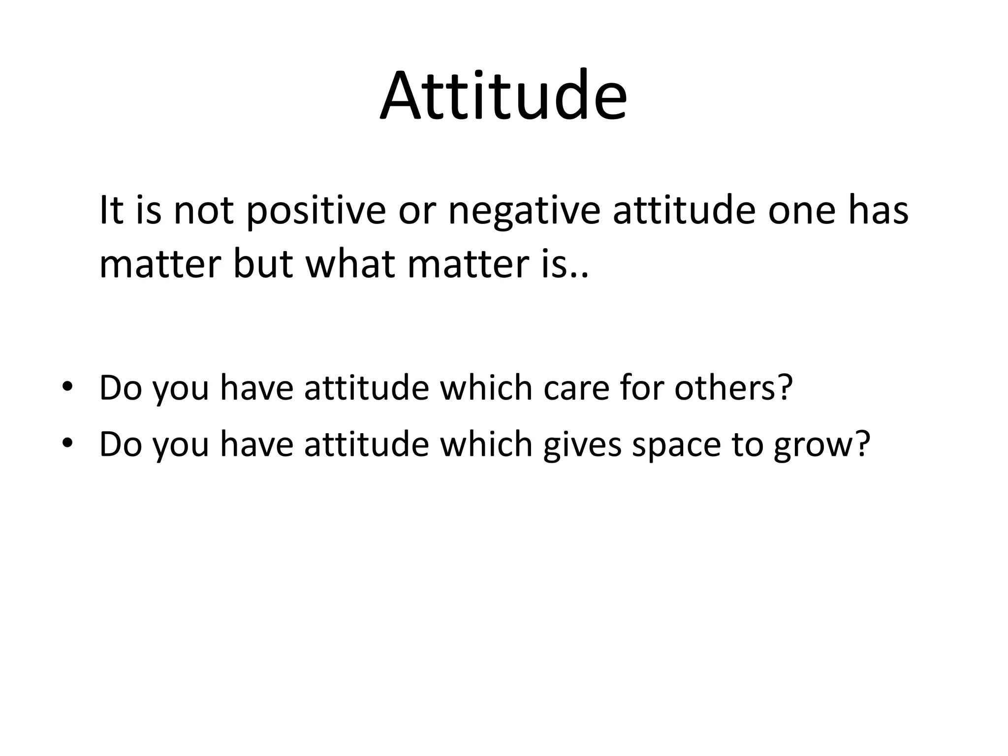 Attitude
  It is not positive or negative attitude one has
  matter but what matter is..

• Do you have attitude which care for others?
• Do you have attitude which gives space to grow?
 