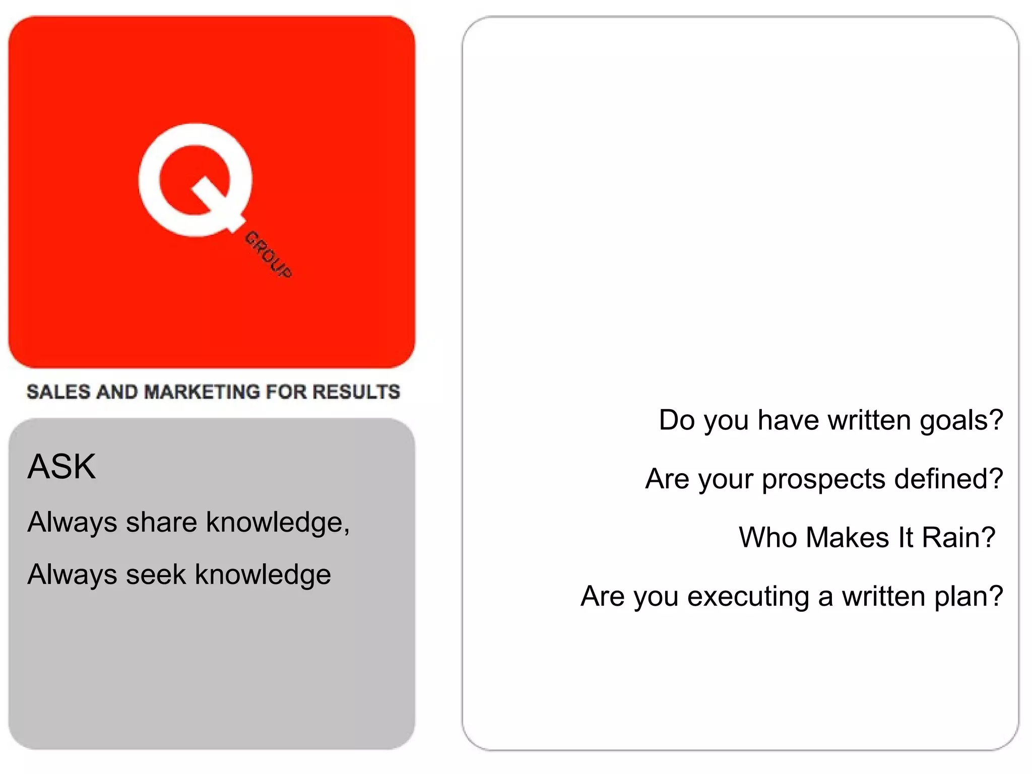 Do you have written goals?
Are your prospects defined?
Who Makes It Rain?
Are you executing a written plan?
ASK
Always share knowledge,
Always seek knowledge
 