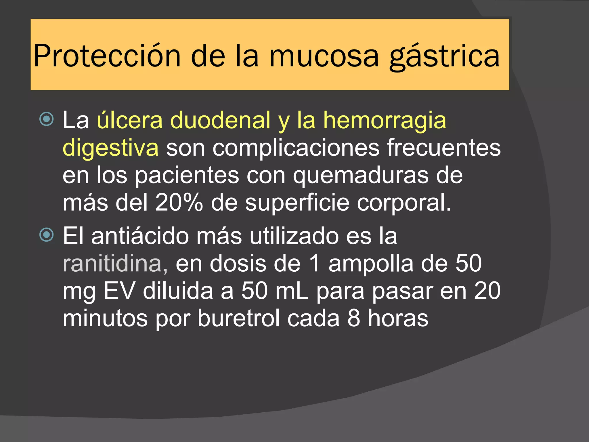 Protección de la mucosa gástrica La  úlcera duodenal y la hemorragia digestiva  son complicaciones frecuentes en los pacientes con quemaduras de más del 20% de superficie corporal. El antiácido más utilizado es la  ranitidina,  en dosis de 1 ampolla de 50 mg EV diluida a 50 mL para pasar en 20 minutos por buretrol cada 8 horas 