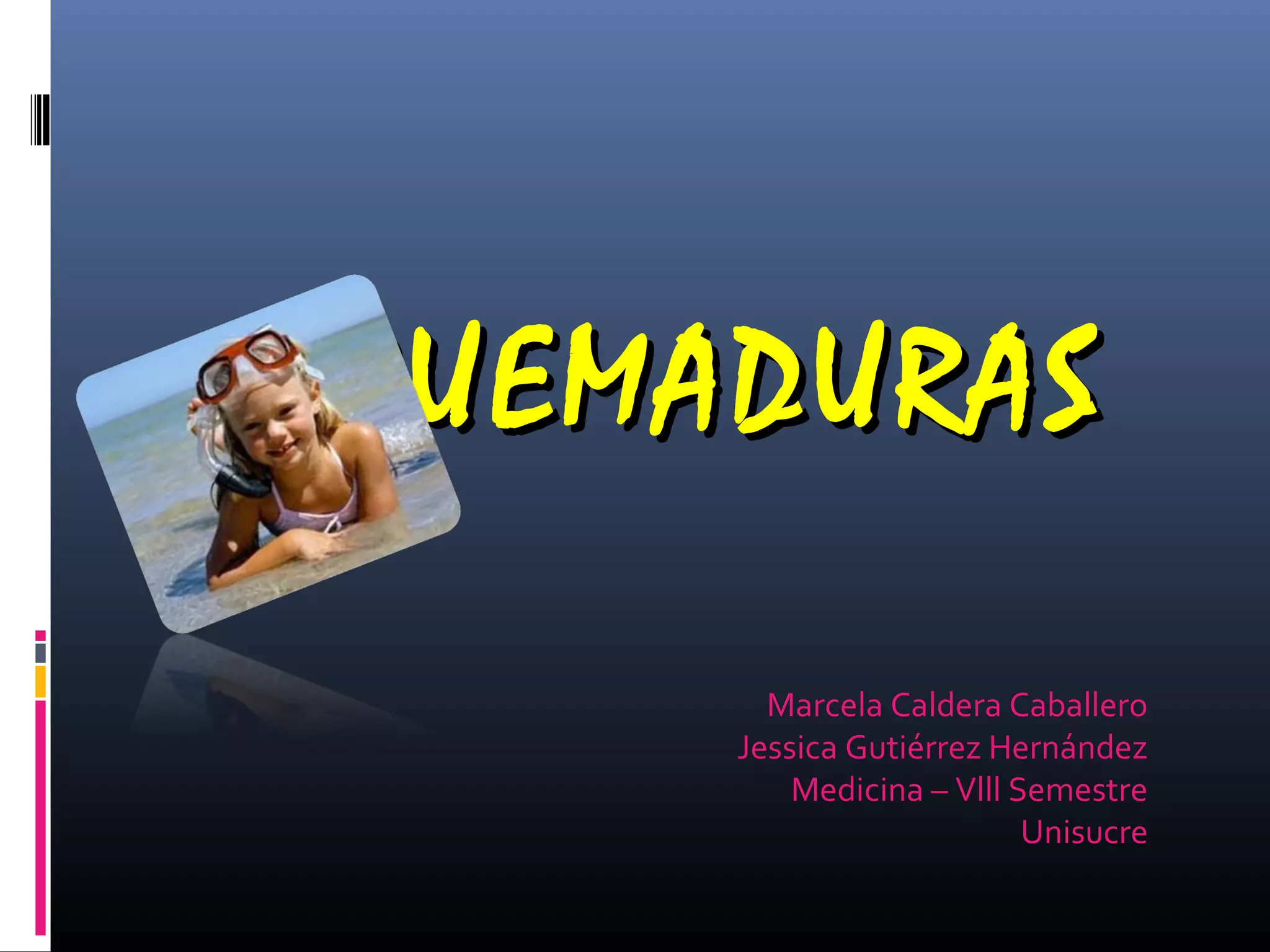 QUEMADURASQUEMADURAS
Marcela Caldera Caballero
Jessica Gutiérrez Hernández
Medicina – Vlll Semestre
Unisucre
 