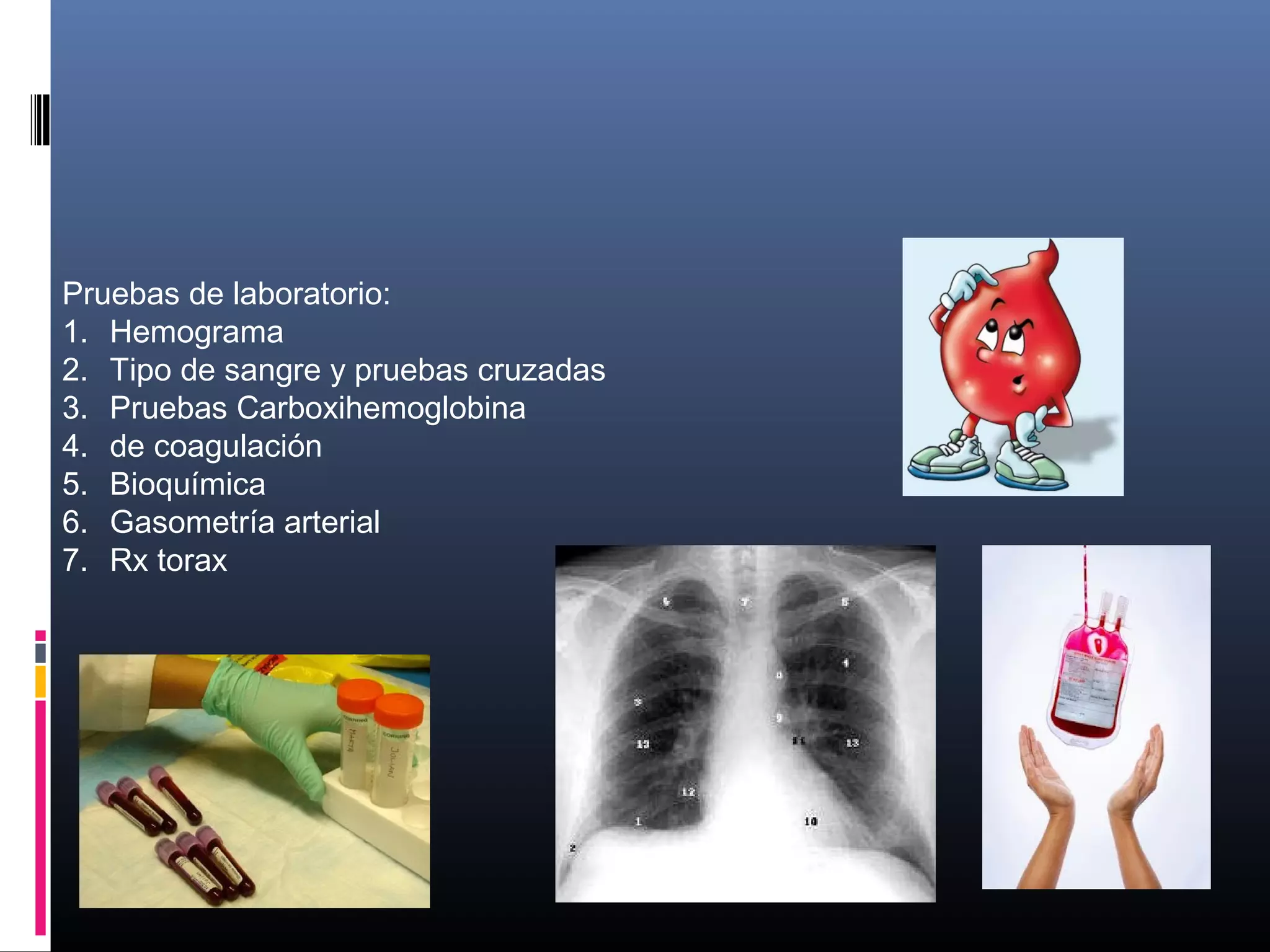 Pruebas de laboratorio:
1. Hemograma
2. Tipo de sangre y pruebas cruzadas
3. Pruebas Carboxihemoglobina
4. de coagulación
5. Bioquímica
6. Gasometría arterial
7. Rx torax
 