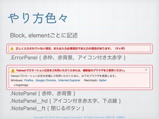 Copyright (C) 2015 Yahoo Japan Corporation. All Rights Reserved. 無断引用・転載禁止
やり方色々
Block, elementごとに記述
.ErrorPanel { 赤枠、赤背景、アイコン付き太赤字 }
.NotePanel { 赤枠、赤背景 }
.NotePanel__hd { アイコン付き赤太字、下点線 }
.NotePanel__ft { 閉じるボタン }
 