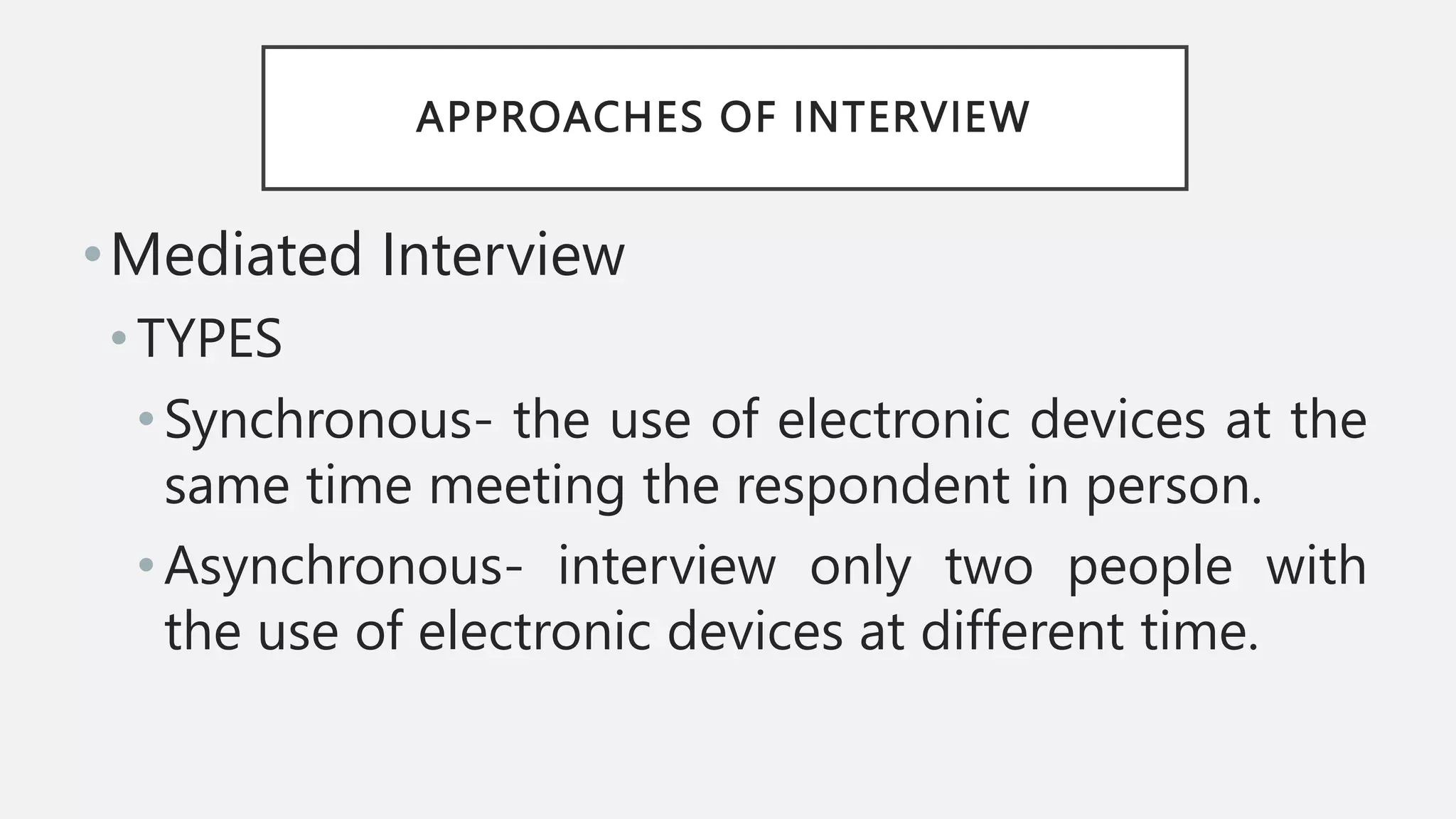 APPROACHES OF INTERVIEW
•Mediated Interview
• TYPES
•Synchronous- the use of electronic devices at the
same time meeting the respondent in person.
•Asynchronous- interview only two people with
the use of electronic devices at different time.
 