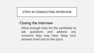 STEPS IN CONDUCTING INTERVIEW
•Closing the Interview-
• Allow enough time for the candidate to
ask questions and address any
concerns they may have. Keep your
answers brief and to the point.
 