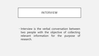 INTERVIEW
• Interview is the verbal conversation between
two people with the objective of collecting
relevant information for the purpose of
research.
 
