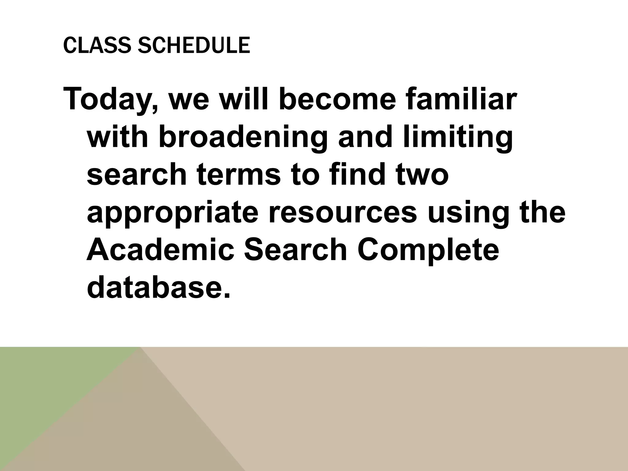 CLASS SCHEDULE
Today, we will become familiar
with broadening and limiting
search terms to find two
appropriate resources using the
Academic Search Complete
database.
 