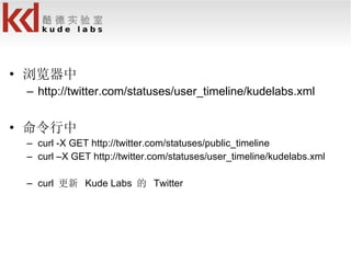 浏览器中 http://twitter.com/statuses/user_timeline/kudelabs.xml 命令行中 curl -X GET http://twitter.com/statuses/public_timeline curl –X GET http://twitter.com/statuses/user_timeline/kudelabs.xml curl  更新  Kude Labs  的  Twitter 