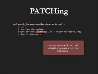 PATCHing
def patch_document(collection, original):!
(...)!
# Perform the update!
db(collection).update({"_Id": ObjectId(object_id)}, !
{"$set": updates})!

mongo update() method
commits updates to the
database.

 