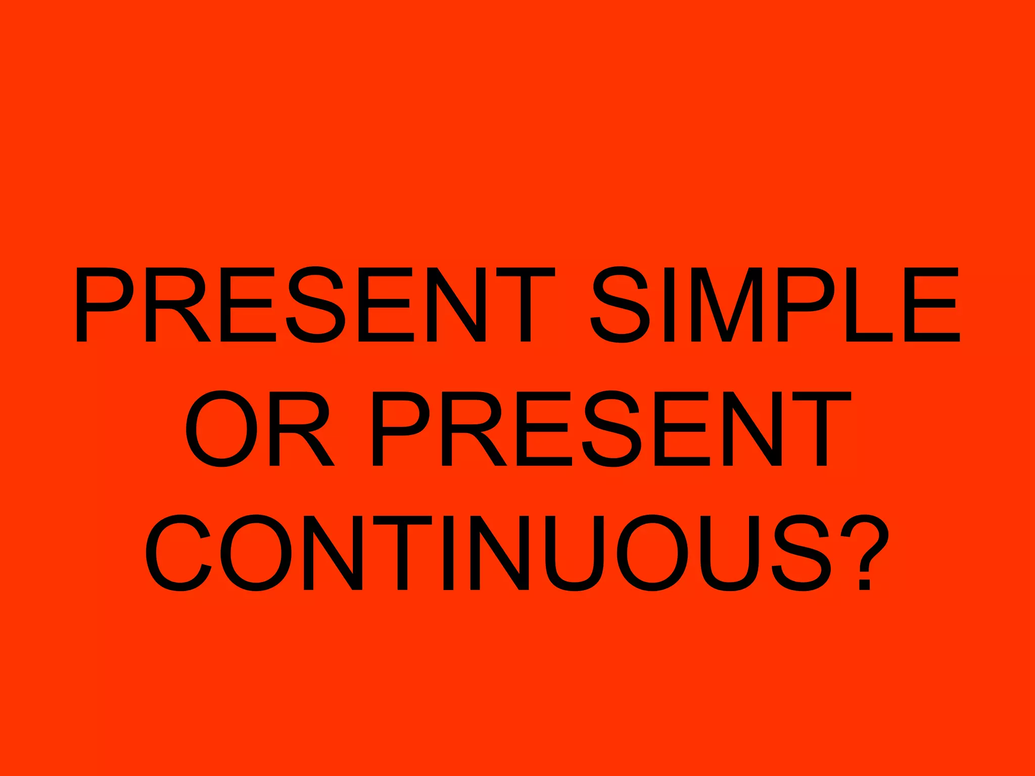PRESENT SIMPLE
OR PRESENT
CONTINUOUS?