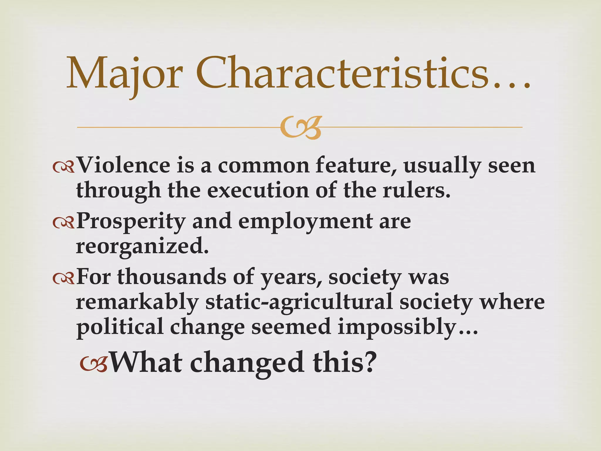 Violence is a common feature, usually seen through the execution of the rulers.  Prosperity and employment are reorganized.  For thousands of years, society was remarkably static-agricultural society where political change seemed impossibly…  What changed this? Major Characteristics… 