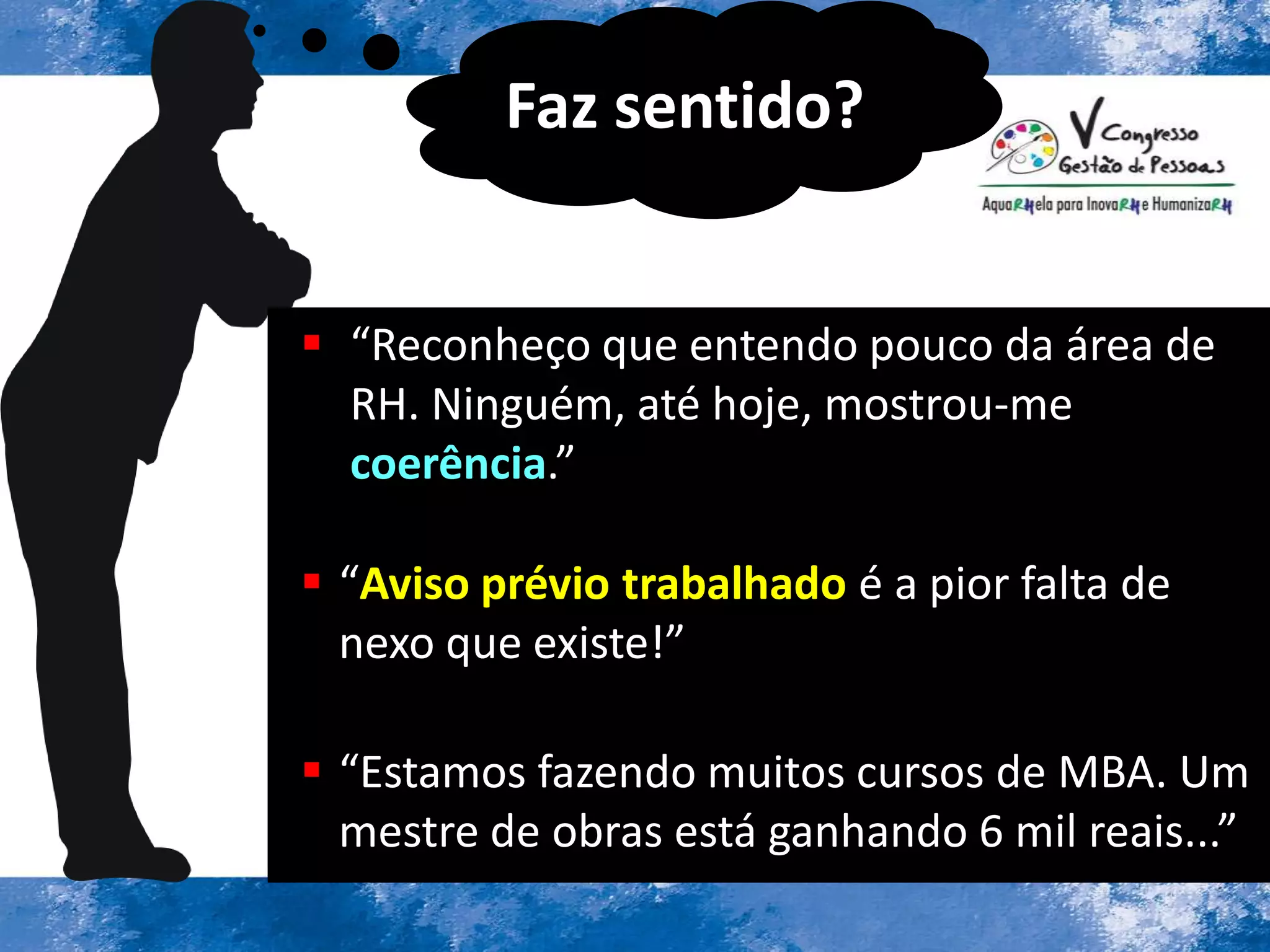  “Reconheço que entendo pouco da área de
RH. Ninguém, até hoje, mostrou-me
coerência.”
 “Aviso prévio trabalhado é a pior falta de
nexo que existe!”
 “Estamos fazendo muitos cursos de MBA. Um
mestre de obras está ganhando 6 mil reais...”
Faz sentido?
 