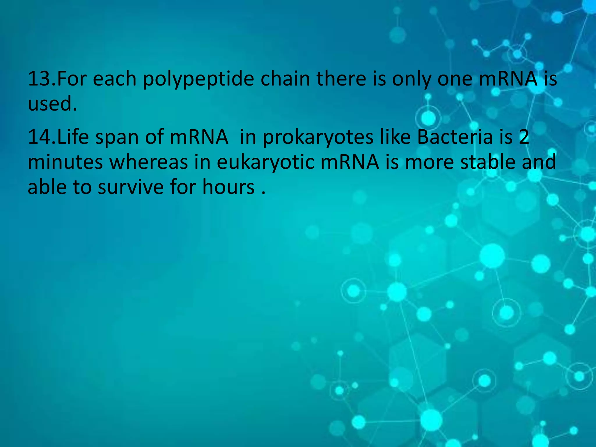 13.For each polypeptide chain there is only one mRNA is
used.
14.Life span of mRNA in prokaryotes like Bacteria is 2
minutes whereas in eukaryotic mRNA is more stable and
able to survive for hours .
 