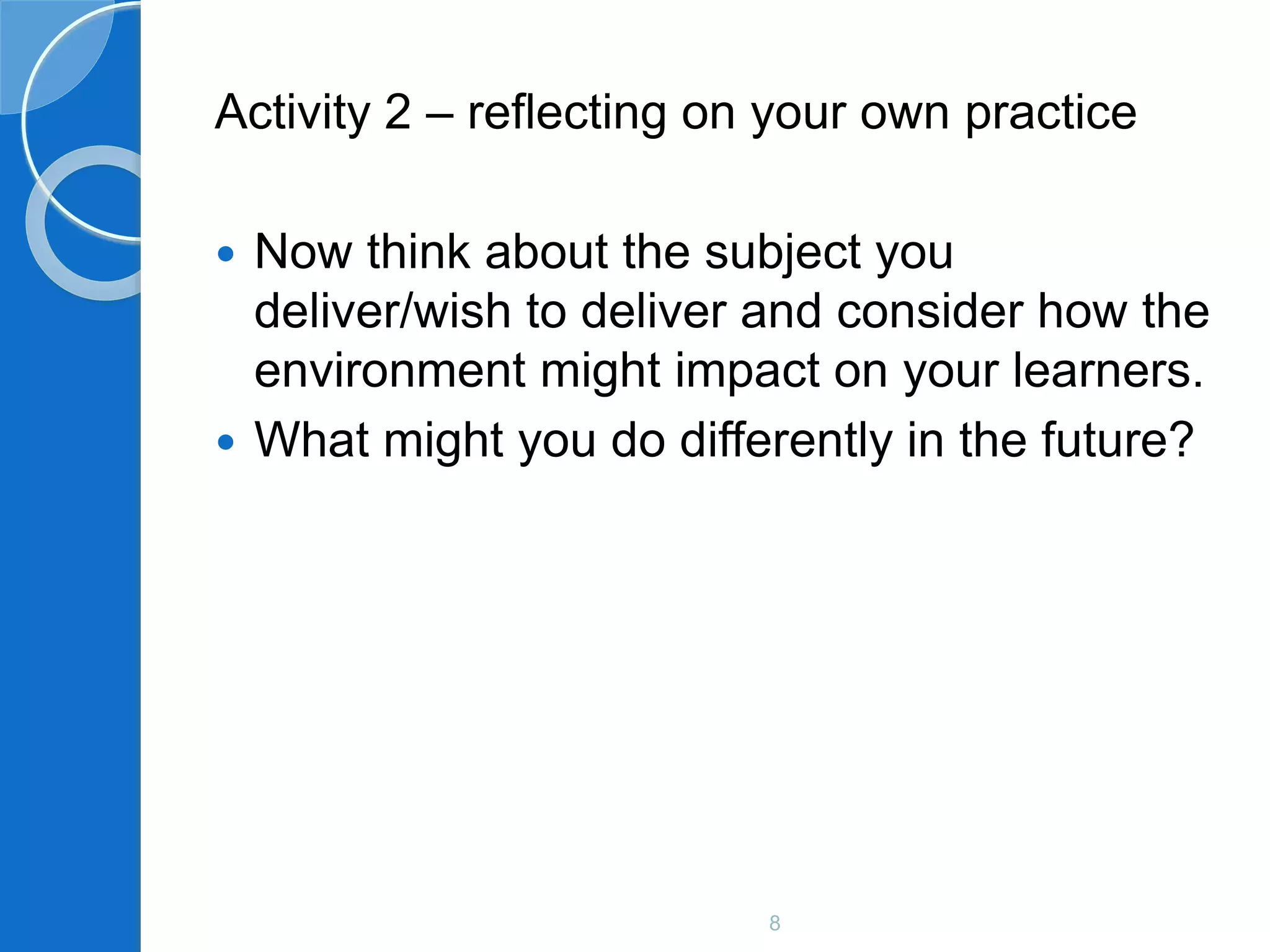 8
Activity 2 – reflecting on your own practice
 Now think about the subject you
deliver/wish to deliver and consider how the
environment might impact on your learners.
 What might you do differently in the future?
 