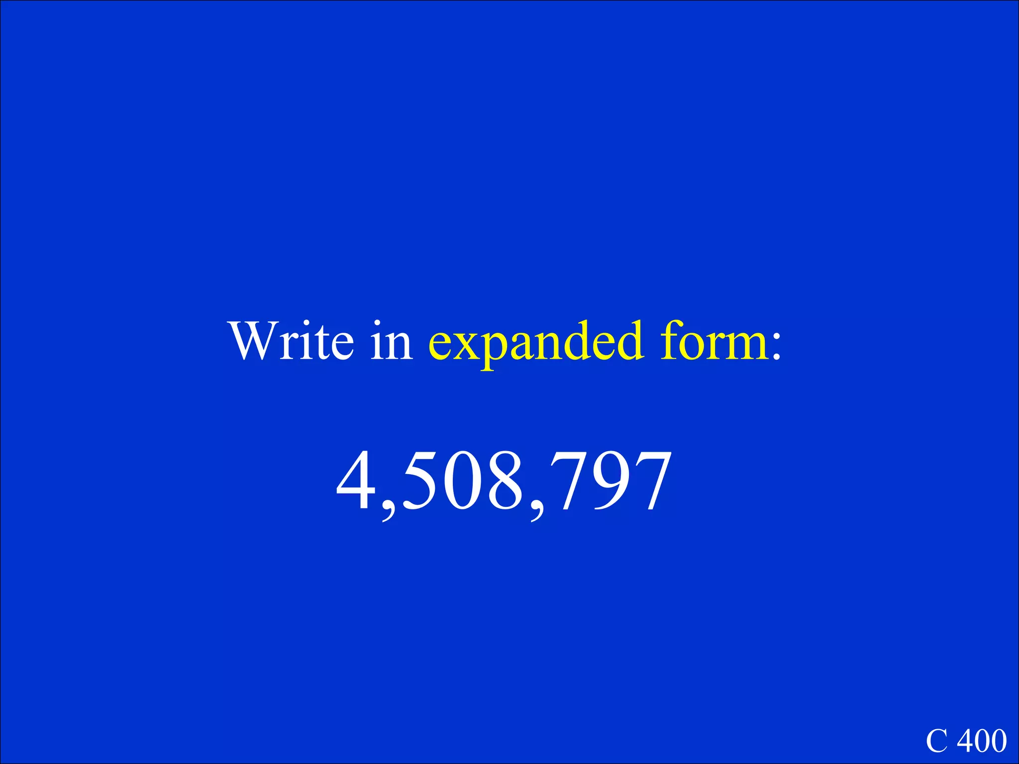 Write in expanded form:

    4,508,797

                          C 400
 