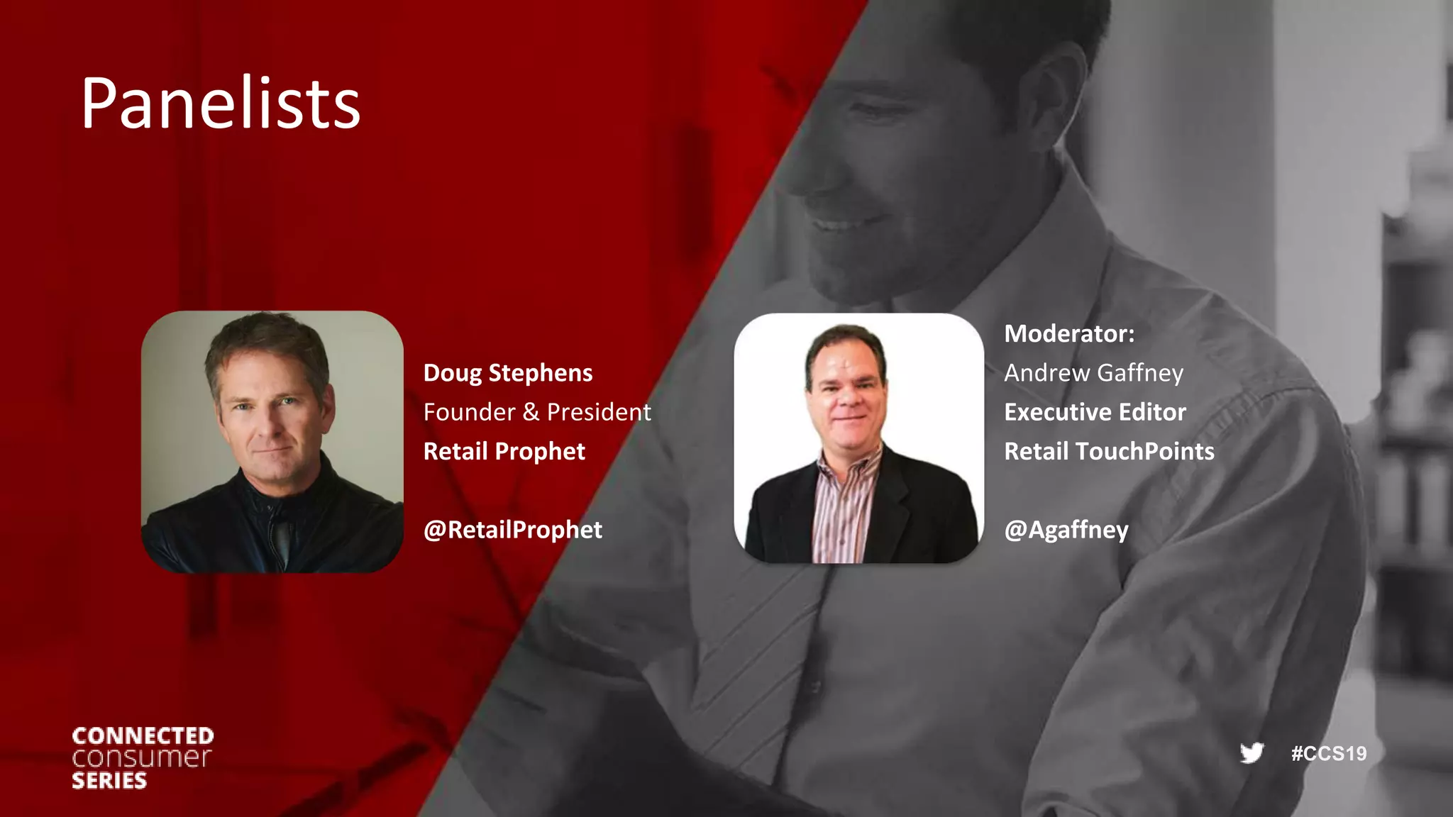 #CCS19
Panelists
Doug Stephens
Founder & President
Retail Prophet
@RetailProphet
Moderator:
Andrew Gaffney
Executive Editor
Retail TouchPoints
@Agaffney
 