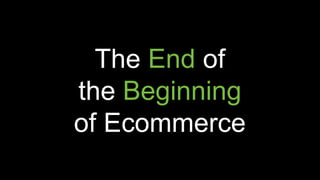 The End of
the Beginning
of Ecommerce
 