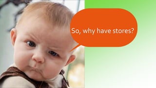 So, why have stores?
 