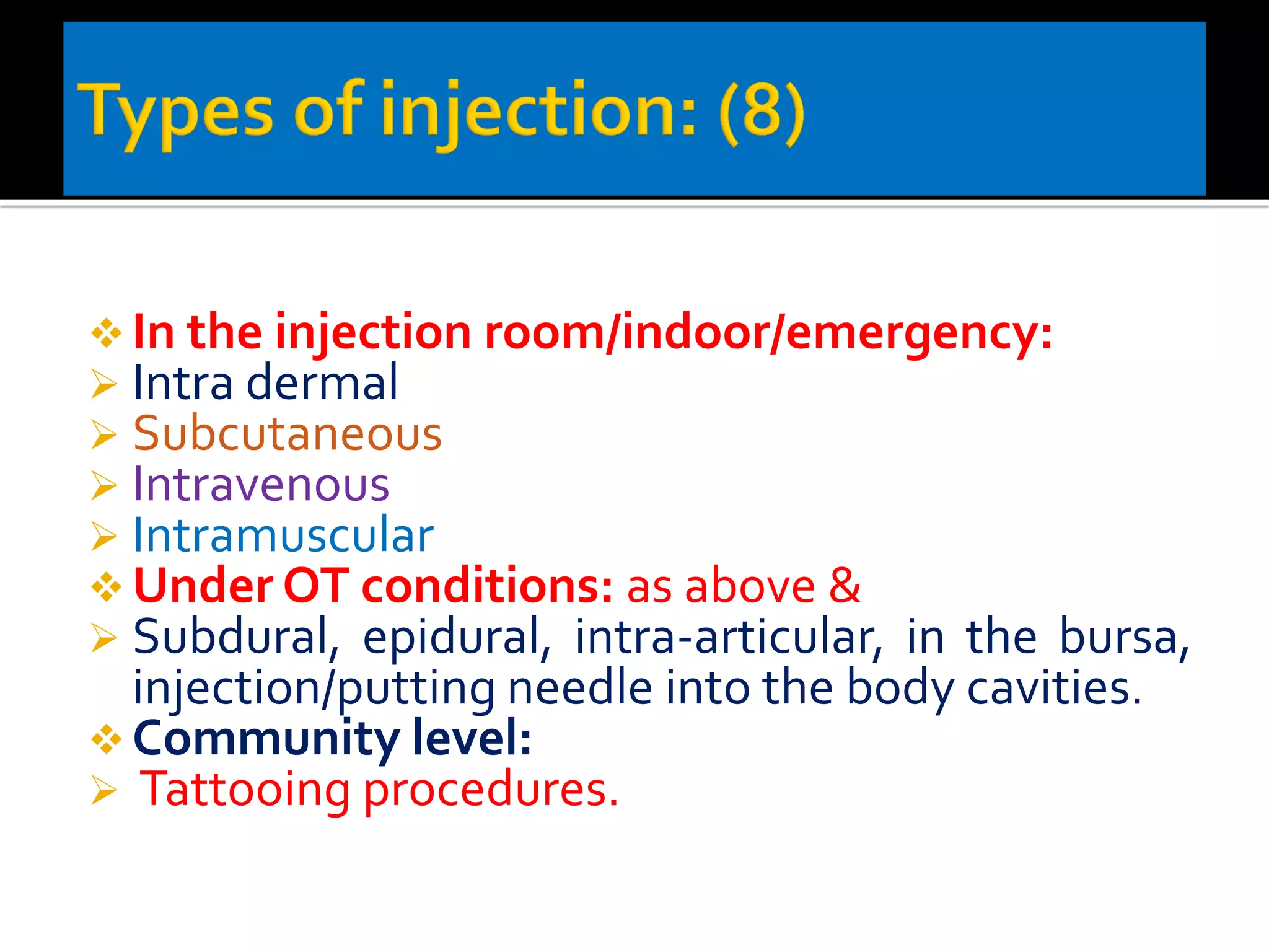 ❖ In the injection room/indoor/emergency:
➢ Intra dermal
➢ Subcutaneous
➢ Intravenous
➢ Intramuscular
❖ Under OT conditions: as above &
➢ Subdural, epidural, intra-articular, in the bursa,
injection/putting needle into the body cavities.
❖ Community level:
➢ Tattooing procedures.
 