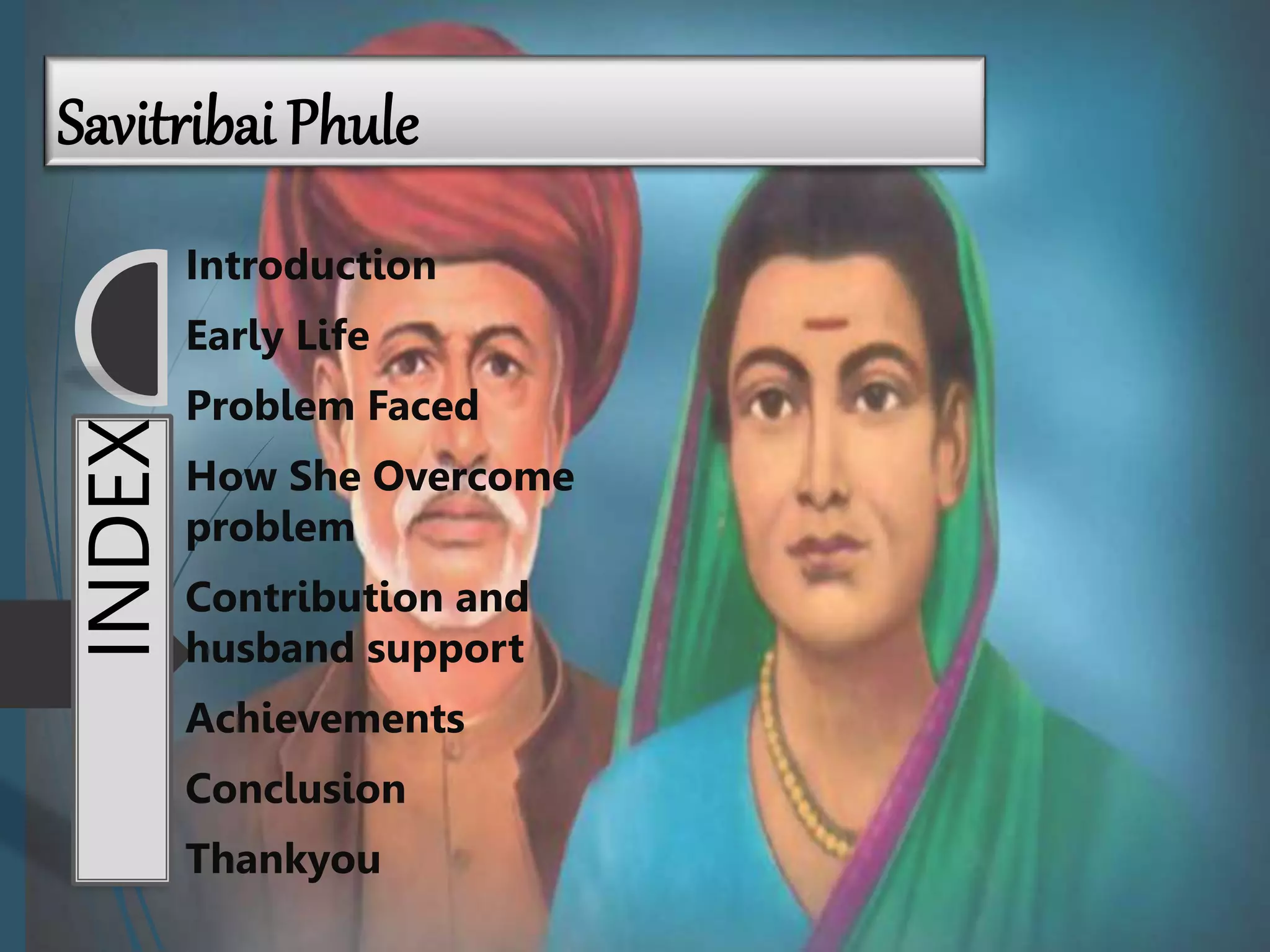 INDEX
Introduction
Early Life
Problem Faced
How She Overcome
problem
Contribution and
husband support
Achievements
Conclusion
Thankyou
Savitribai Phule
 