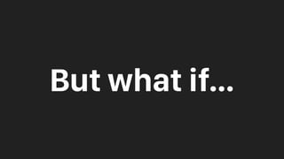 But what if…
 