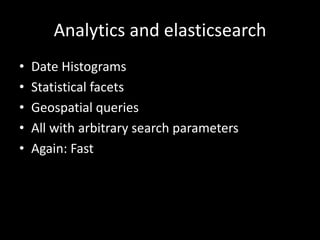 Analytics and elasticsearch
•   Date Histograms
•   Statistical facets
•   Geospatial queries
•   All with arbitrary search parameters
•   Again: Fast
 