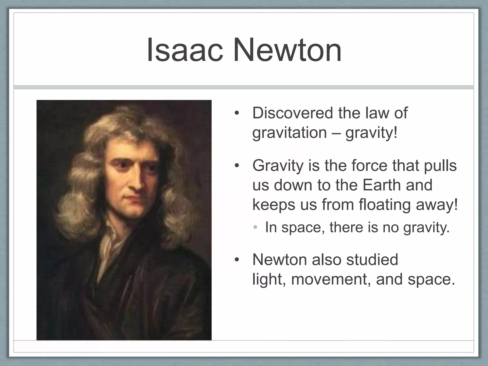 Isaac Newton
• Discovered the law of
gravitation – gravity!

• Gravity is the force that pulls
us down to the Earth and
keeps us from floating away!
• In space, there is no gravity.

• Newton also studied
light, movement, and space.

 