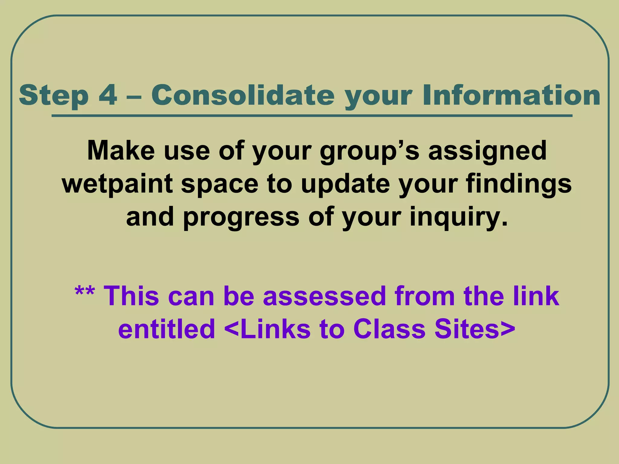 Step 4 – Consolidate your Information Make use of your group’s assigned wetpaint space to update your findings and progress of your inquiry. ** This can be assessed from the link entitled <Links to Class Sites> 