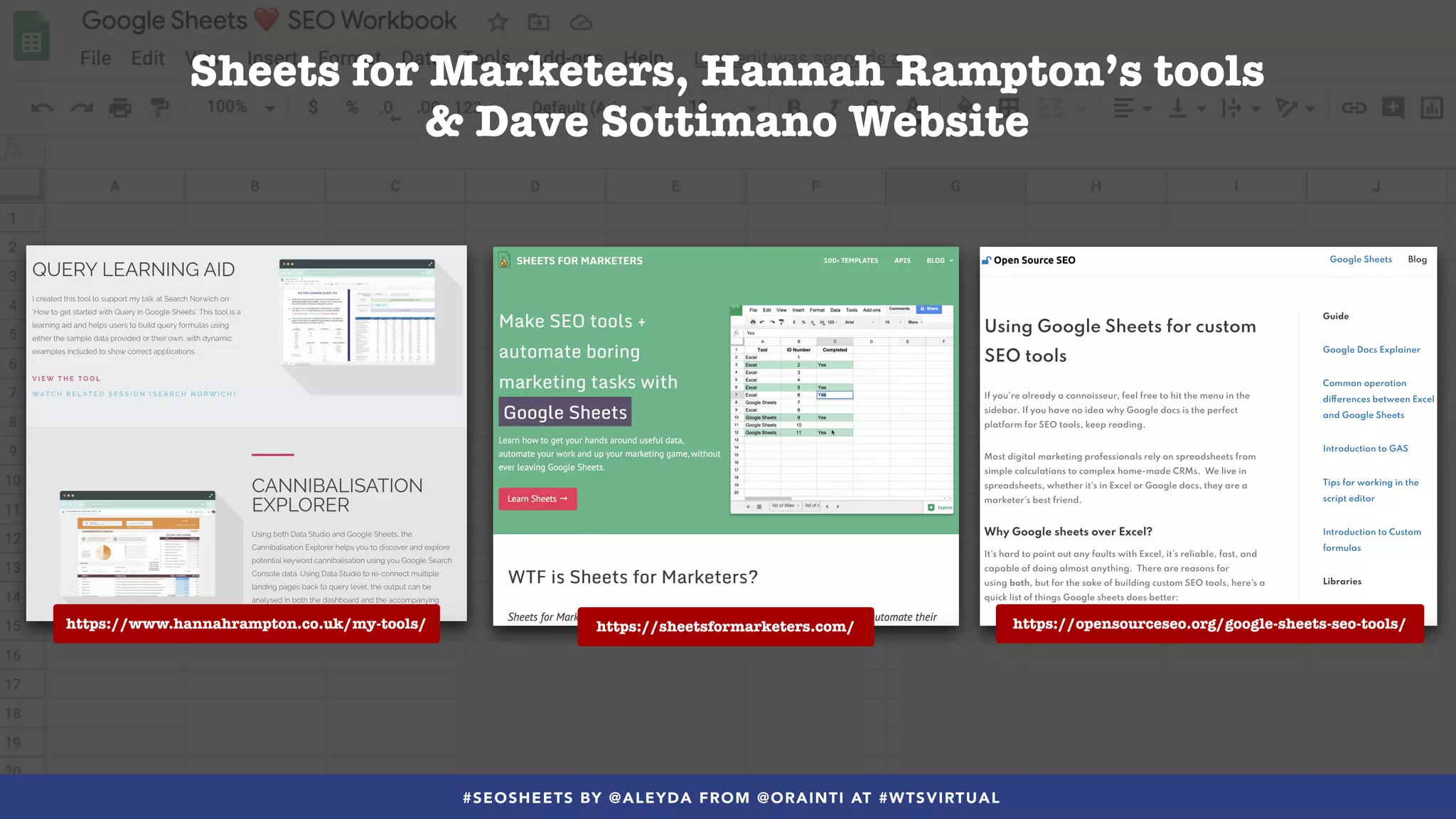 #SEOSHEETS BY @ALEYDA FROM @ORAINTI AT #WTSVIRTUAL
https://www.hannahrampton.co.uk/my-tools/ https://sheetsformarketers.com/ https://opensourceseo.org/google-sheets-seo-tools/
Sheets for Marketers, Hannah Rampton’s tools
& Dave Sottimano Website
 