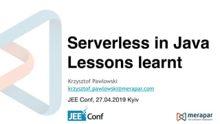 Serverless in Java
Lessons learnt
Krzysztof Pawlowski
krzysztof.pawlowski@merapar.com
JEE Conf, 27.04.2019 Kyiv
 