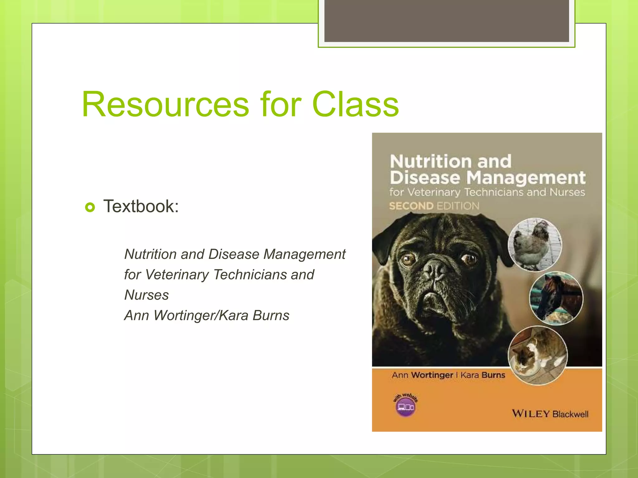 Resources for Class
 Textbook:
Nutrition and Disease Management
for Veterinary Technicians and
Nurses
Ann Wortinger/Kara Burns
 