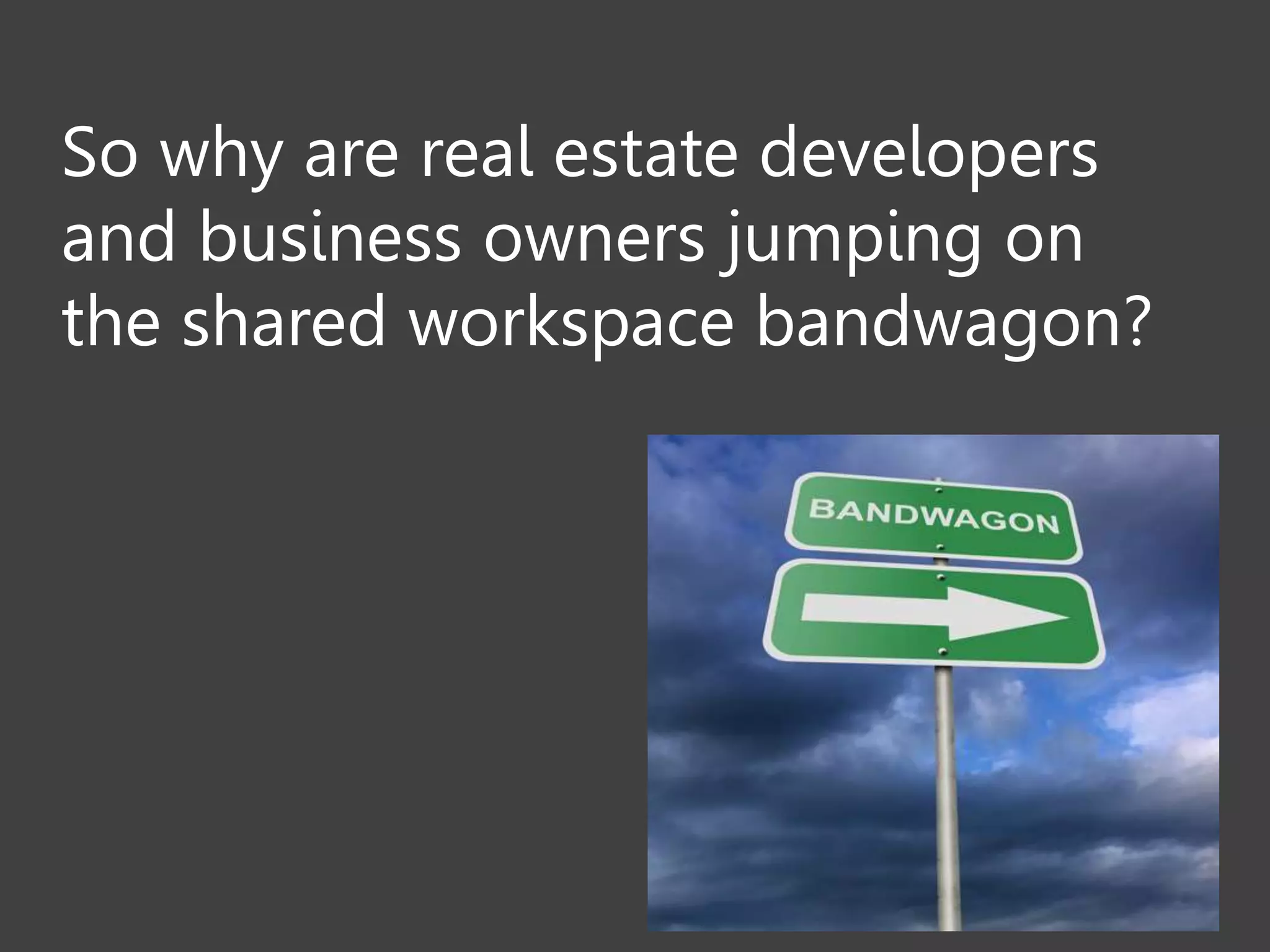 So why are real estate developers
and business owners jumping on
the shared workspace bandwagon?
 