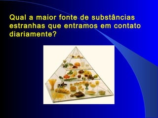 Qual a maior fonte de substâncias
estranhas que entramos em contato
diariamente?
 