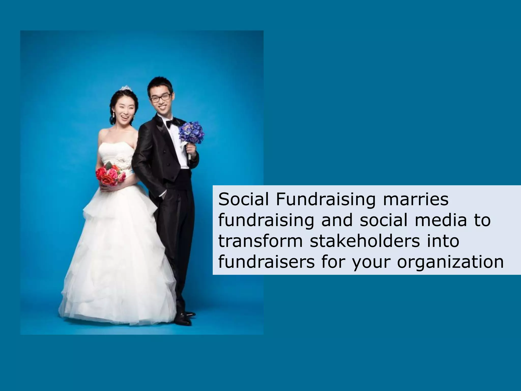 Social Fundraising marries
fundraising and social media to
transform stakeholders into
fundraisers for your organization
 