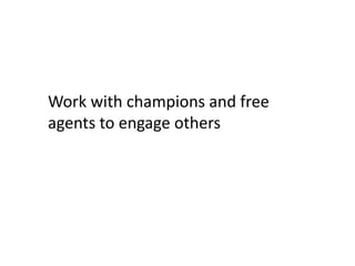 Work with champions and free
agents to engage others
 