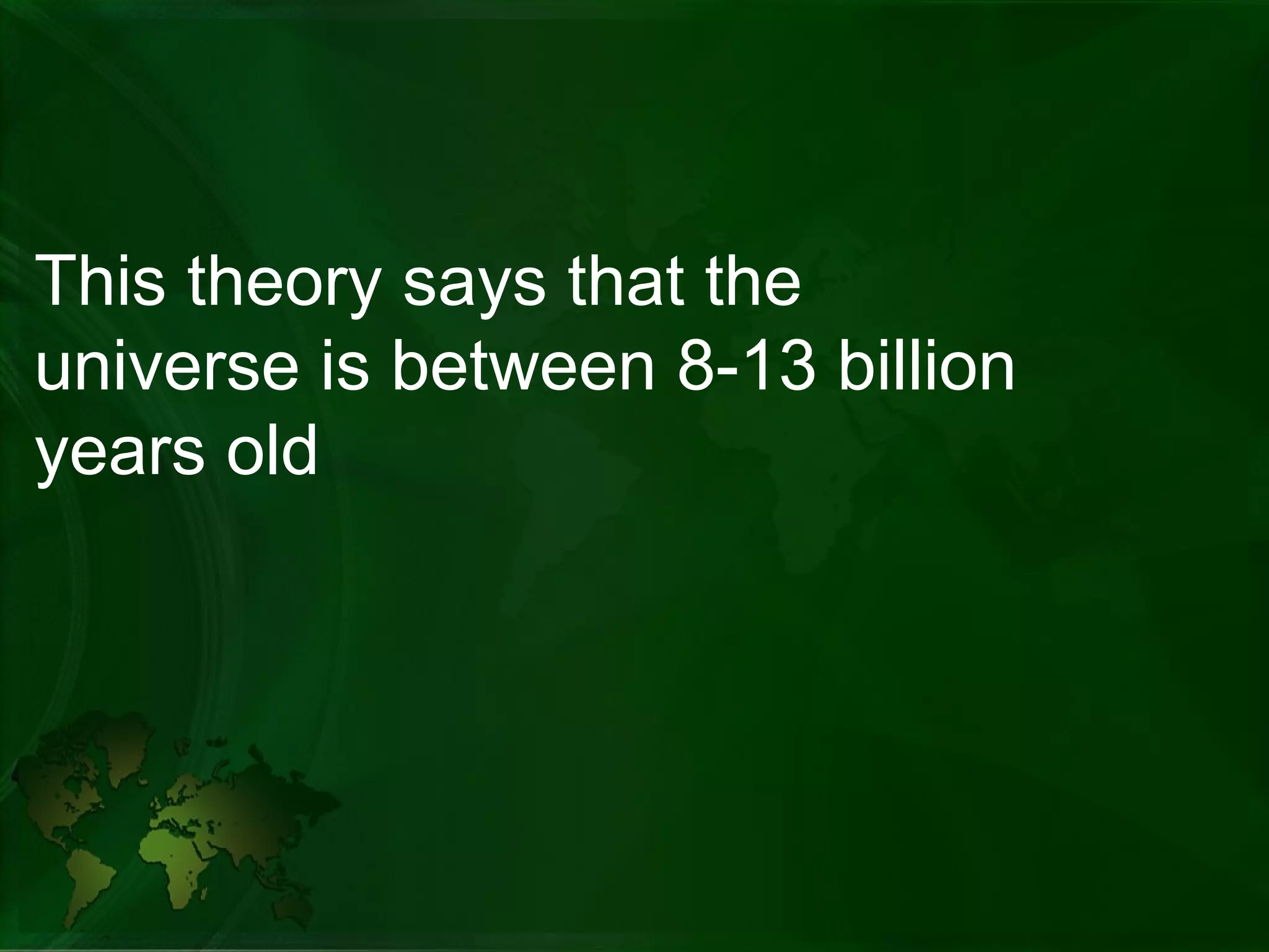 This theory says that the  universe is between 8-13 billion years old  