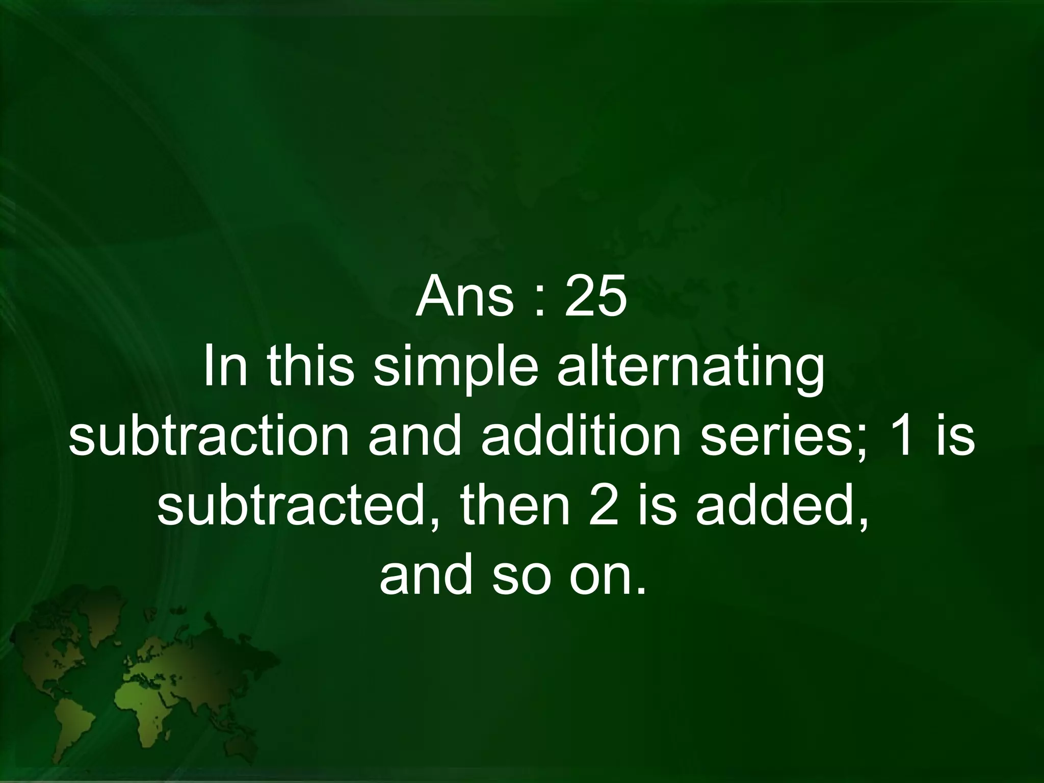 Ans : 25 In this simple alternating  subtraction and addition series; 1 is subtracted, then 2 is added,  and so on.  
