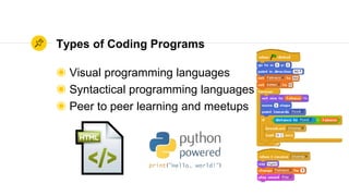 Types of Coding Programs
◉ Visual programming languages
◉ Syntactical programming languages
◉ Peer to peer learning and meetups
 