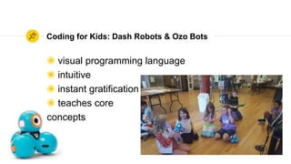 Coding for Kids: Dash Robots & Ozo Bots
◉ visual programming language
◉ intuitive
◉ instant gratification
◉ teaches core
concepts
 