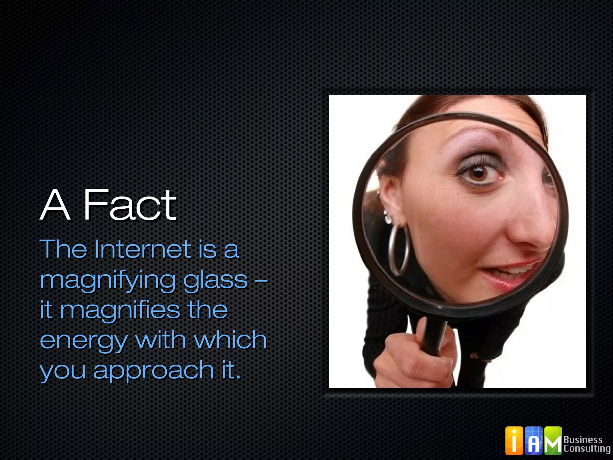 A FactA Fact
The Internet is aThe Internet is a
magnifying glass –magnifying glass –
it magnifies theit magnifies the
energy with whichenergy with which
you approach it.you approach it.
 