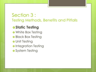 Section 3 :
Testing Methods, Benefits and Pitfalls
 Static   Testing
 White  Box Testing
 Black Box Testing
 Unit Testing
 Integration Testing
 System Testing
 